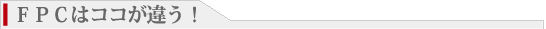 FPCはココが違う！